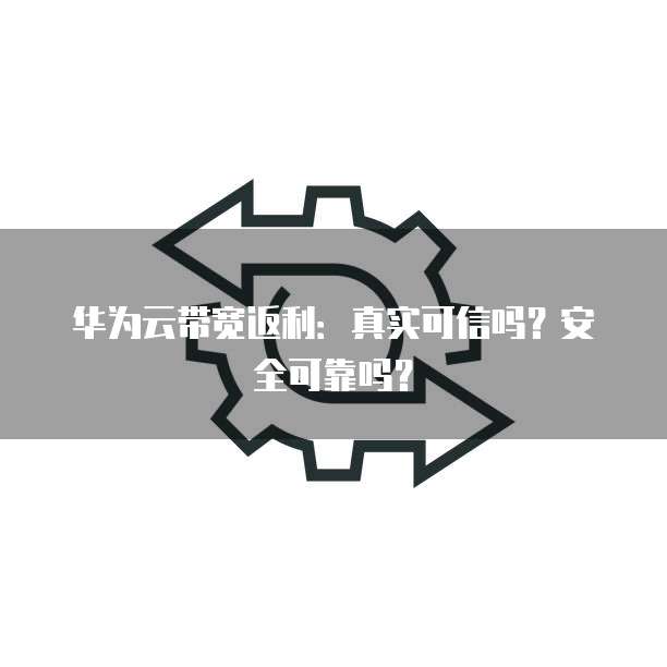 华为云带宽返利：真实可信吗？安全可靠吗？