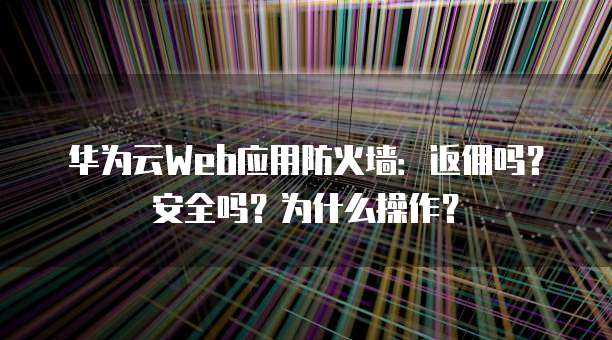 华为云Web应用防火墙:返佣吗?安全吗?为什么操作?