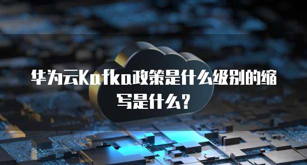 华为云Kafka政策是什么级别的缩写是什么?