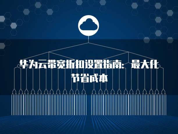 华为云带宽折扣设置指南:最大化节省成本