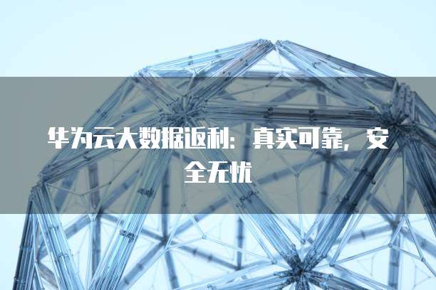 华为云大数据返利：真实可靠，安全无忧