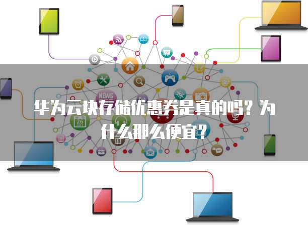 华为云块存储优惠券是真的吗?为什么那么便宜?