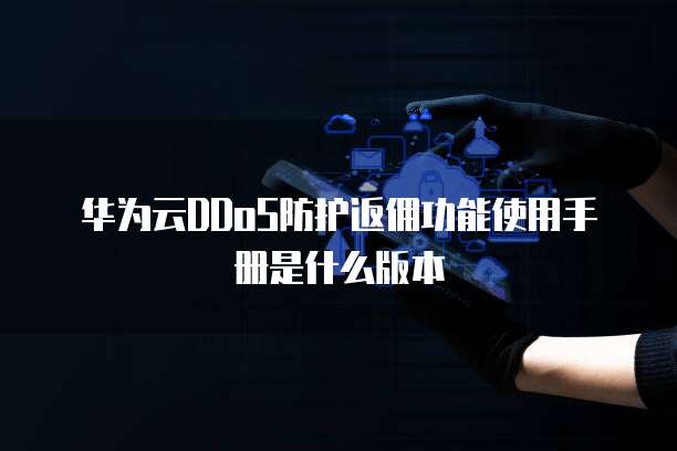 华为云DDoS防护返佣功能使用手册是什么版本