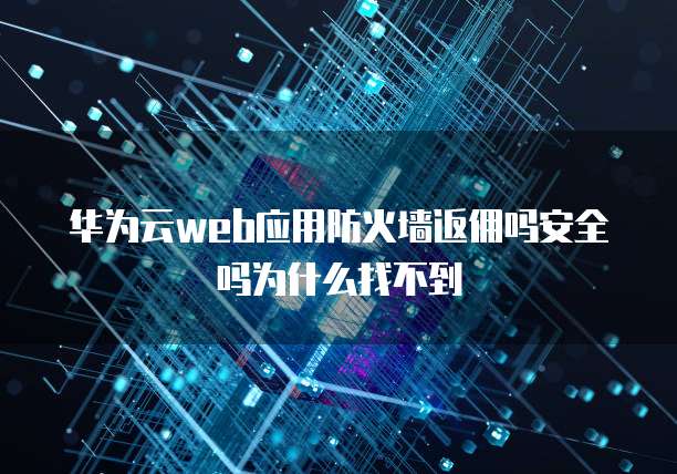 华为云web应用防火墙返佣吗安全吗为什么找不到