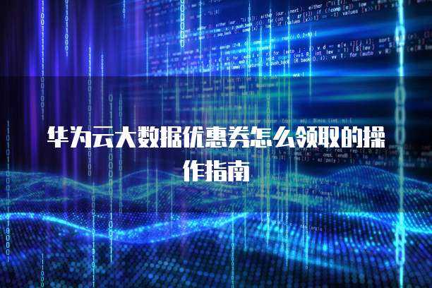 华为云大数据优惠券怎么领取的操作指南