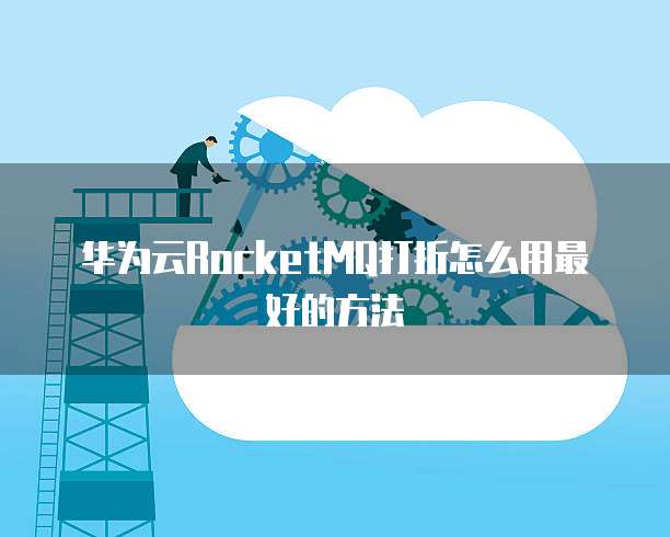 华为云RocketMQ打折怎么用最好的方法