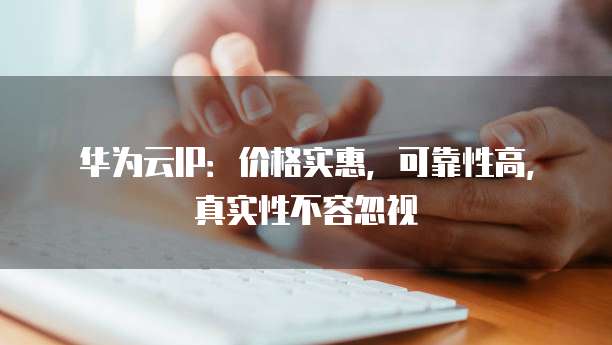 华为云IP:价格实惠,可靠性高,真实性不容忽视