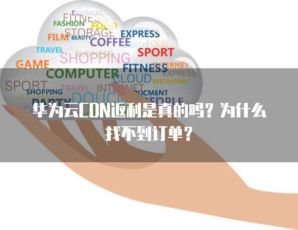 华为云CDN返利是真的吗?为什么找不到订单?