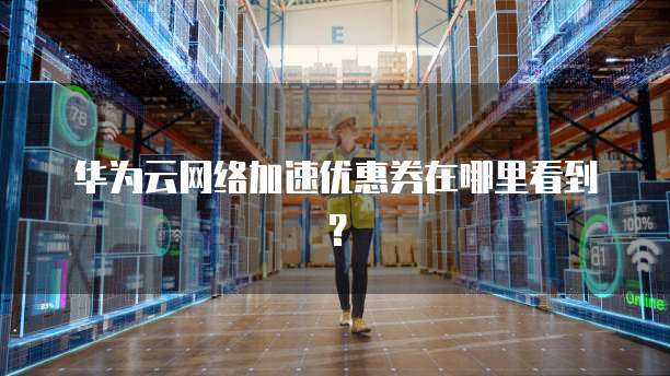 华为云网络加速优惠券在哪里看到?