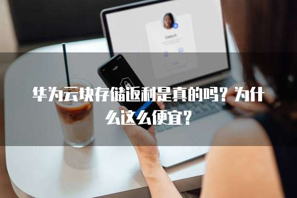 华为云块存储返利是真的吗？为什么这么便宜？