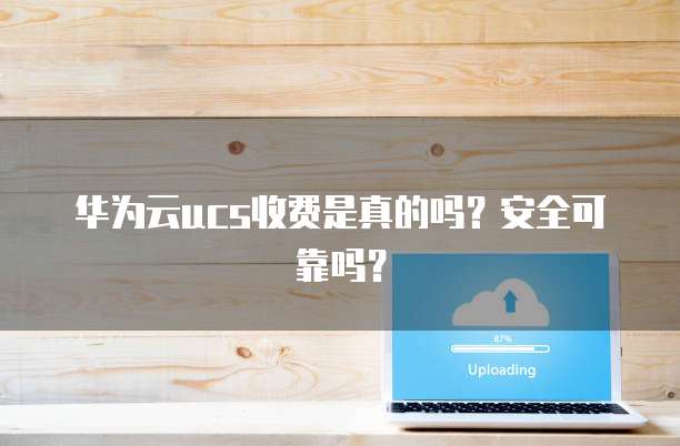 华为云ucs收费是真的吗?安全可靠吗?