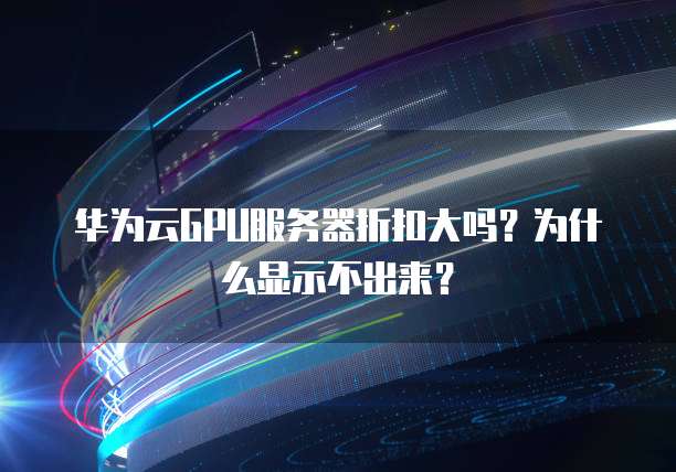 华为云GPU服务器折扣大吗?为什么显示不出来?