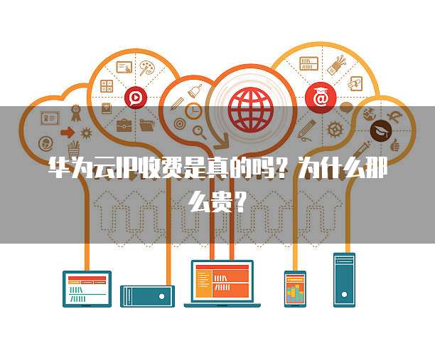 华为云IP收费是真的吗?为什么那么贵?