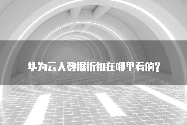 华为云大数据折扣在哪里看的?