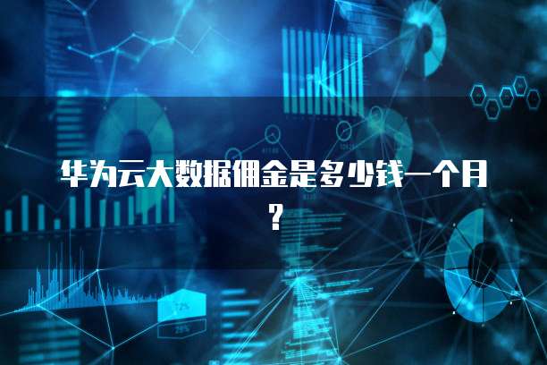 华为云大数据佣金是多少钱一个月?