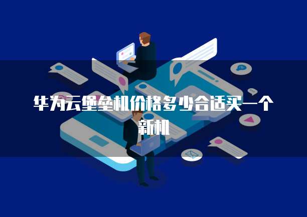 华为云堡垒机价格多少合适买一个新机