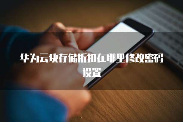华为云块存储折扣在哪里修改密码设置