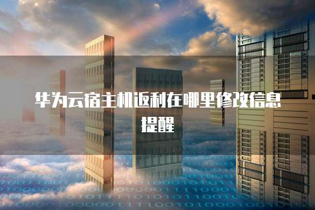 华为云宿主机返利在哪里修改信息提醒