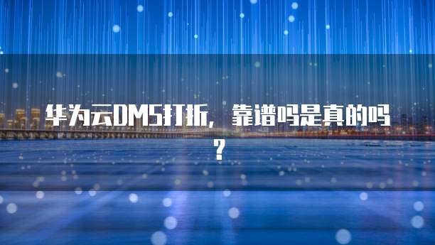 华为云DMS打折，靠谱吗是真的吗？