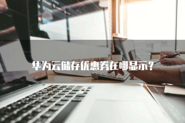 华为云储存优惠券在哪显示?