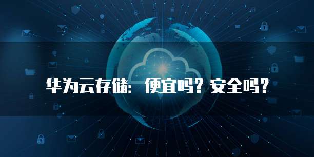 华为云存储:便宜吗?安全吗?