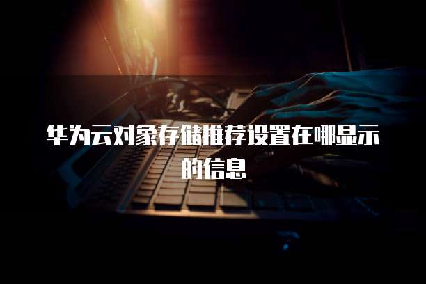 华为云对象存储推荐设置在哪显示的信息
