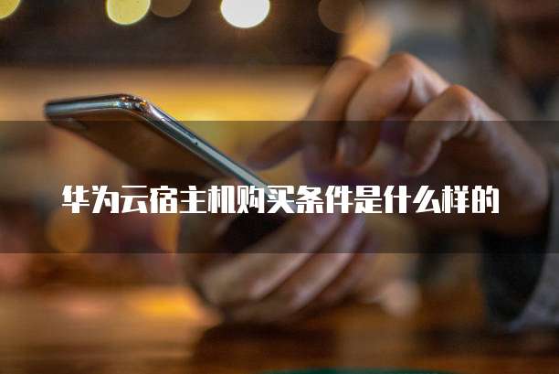 华为云宿主机购买条件是什么样的