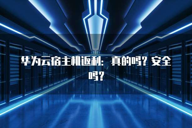 华为云宿主机返利:真的吗?安全吗?