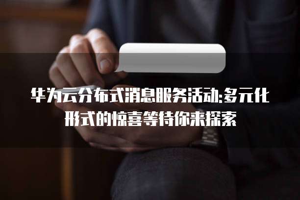 华为云分布式消息服务活动:多元化形式的惊喜等待你来探索
