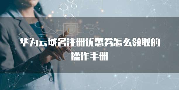 华为云域名注册优惠券怎么领取的操作手册