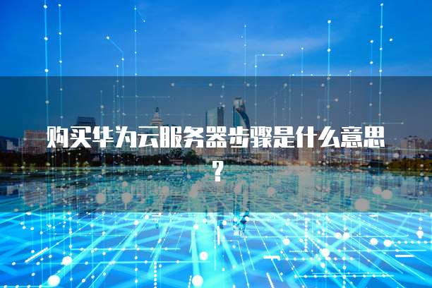 购买华为云服务器步骤是什么意思?