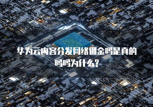 华为云内容分发网络佣金吗是真的吗吗为什么?