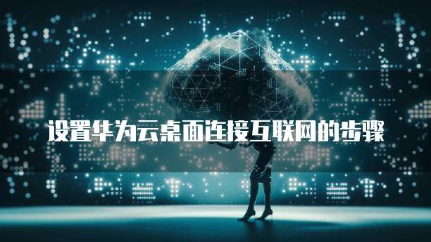 设置华为云桌面连接互联网的步骤
