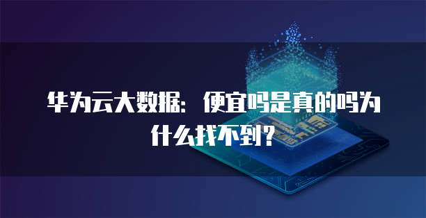 华为云大数据：便宜吗是真的吗为什么找不到？
