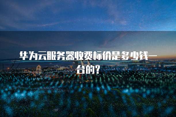 华为云服务器收费标价是多少钱一台的?