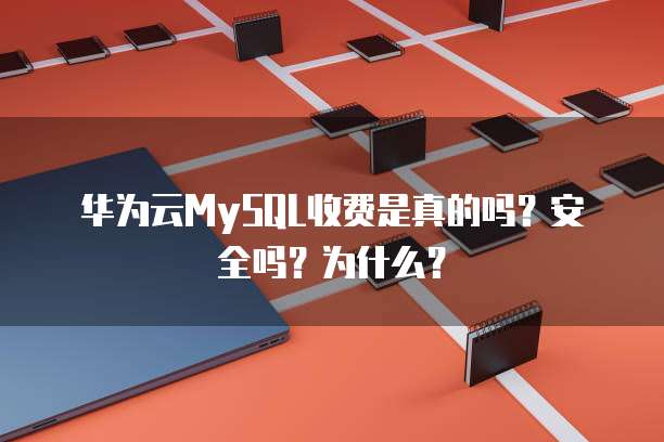 华为云MySQL收费是真的吗?安全吗?为什么?