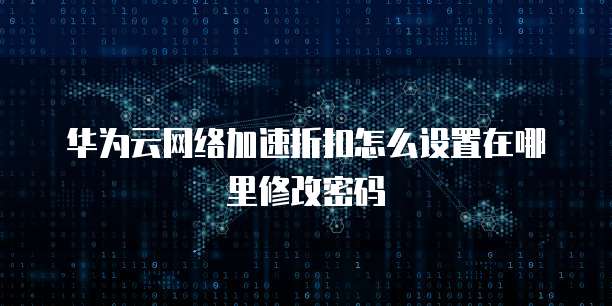 华为云网络加速折扣怎么设置在哪里修改密码