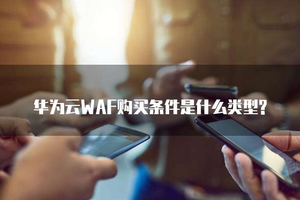 华为云WAF购买条件是什么类型?