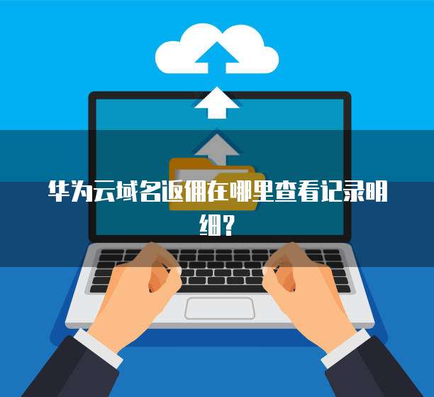 华为云域名返佣在哪里查看记录明细?