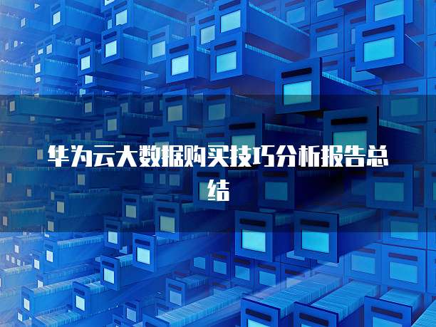 华为云大数据购买技巧分析报告总结