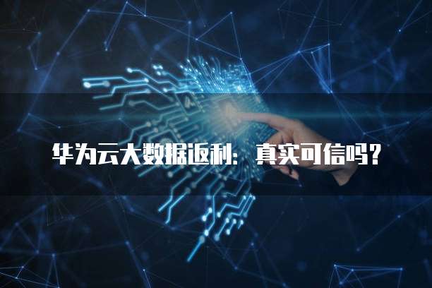 华为云大数据返利:真实可信吗?