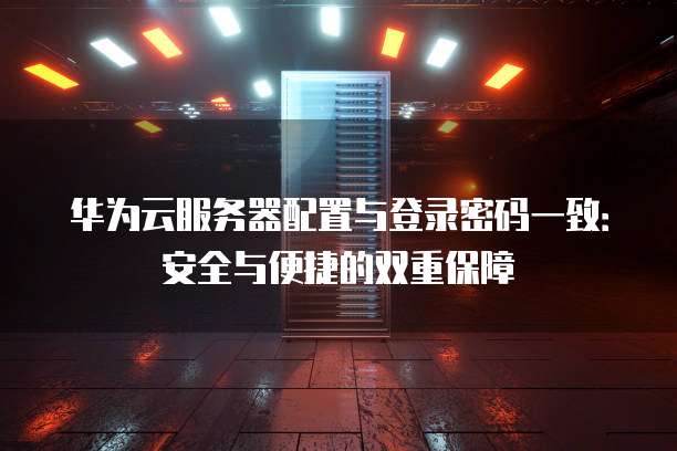 华为云服务器配置与登录密码一致:安全与便捷的双重保障