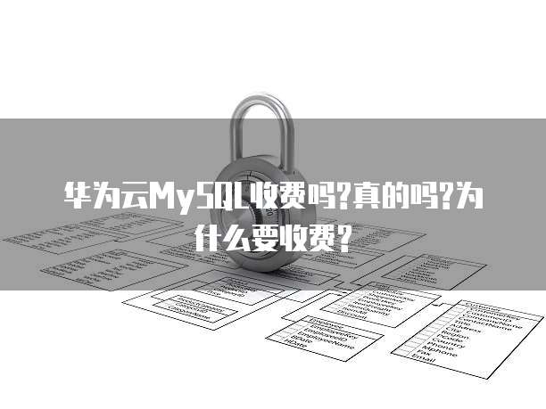 华为云MySQL收费吗?真的吗?为什么要收费?