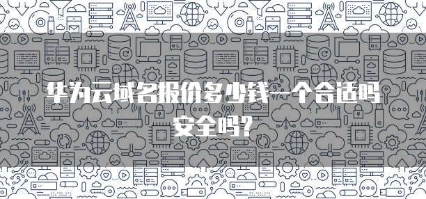 华为云域名报价多少钱一个合适吗安全吗?