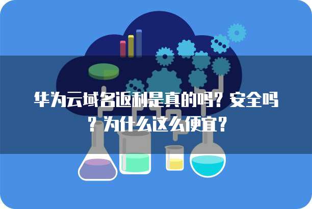 华为云域名返利是真的吗?安全吗?为什么这么便宜?