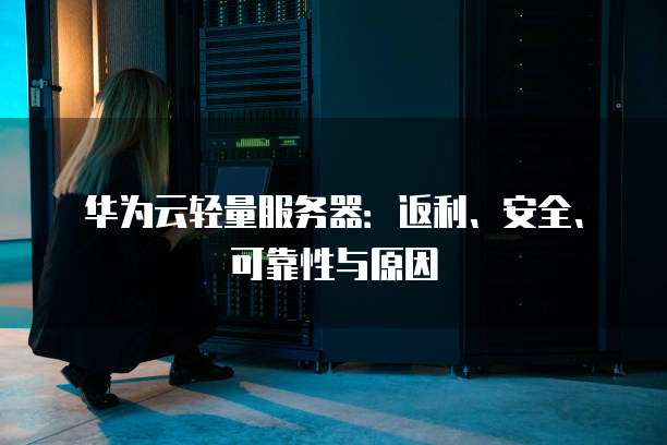 华为云轻量服务器:返利、安全、可靠性与原因