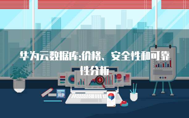 华为云数据库:价格、安全性和可靠性分析
