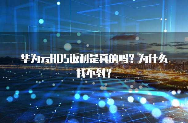 华为云RDS返利是真的吗?为什么找不到?