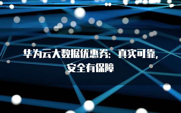 华为云大数据优惠券:真实可靠,安全有保障