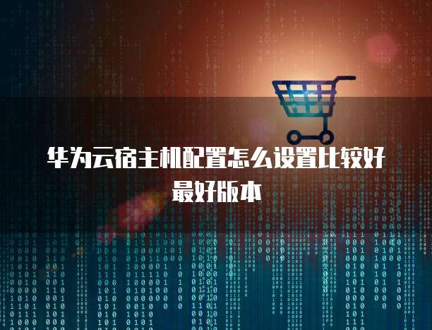 华为云宿主机配置怎么设置比较好最好版本